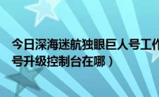 今日深海迷航独眼巨人号工作台在哪里（深海迷航独眼巨人号升级控制台在哪）