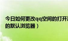 今日如何更改qq空间的打开浏览器（怎么设置打开QQ空间的默认浏览器）