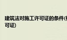 建筑法对施工许可证的条件(根据 建筑法 ( )必须申领施工许可证)