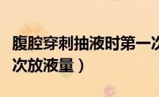 腹腔穿刺抽液时第一次放液量（腹腔穿刺第一次放液量）