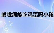 喉咙痛能吃鸡蛋吗小孩（喉咙痛能吃鸡蛋吗）
