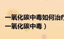 一氧化碳中毒如何治疗方法（如何预防和治疗一氧化碳中毒）