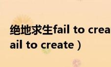 绝地求生fail to create怎么解决（绝地求生fail to create）