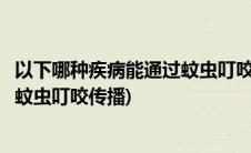 以下哪种疾病能通过蚊虫叮咬传播(你认为下哪种疾病能通过蚊虫叮咬传播)