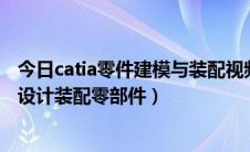 今日catia零件建模与装配视频教程（catia v5如何进行装配设计装配零部件）