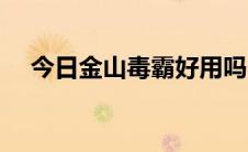 今日金山毒霸好用吗（金山毒霸好用吗）