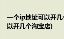 一个ip地址可以开几个淘宝店(一个ip地址可以开几个淘宝店)