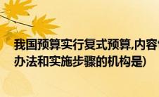 我国预算实行复式预算,内容包括(规定我国复式预算的编制办法和实施步骤的机构是)