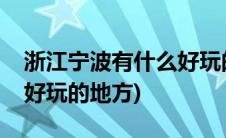 浙江宁波有什么好玩的地方(浙江宁波有什么好玩的地方)