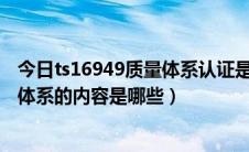 今日ts16949质量体系认证是什么意思（TS16949质量管理体系的内容是哪些）