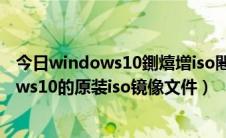 今日windows10鍘熺増iso闀滃儚鏂囦欢（如何下载windows10的原装iso镜像文件）