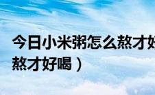 今日小米粥怎么熬才好喝又简单（小米粥怎么熬才好喝）