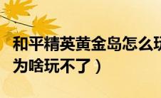 和平精英黄金岛怎么玩不了（和平精英黄金岛为啥玩不了）
