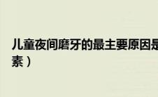 儿童夜间磨牙的最主要原因是什么（儿童夜间磨牙有哪些因素）