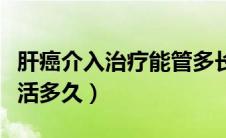 肝癌介入治疗能管多长时间（肝癌介入治疗能活多久）
