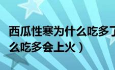 西瓜性寒为什么吃多了会上火（西瓜性寒为什么吃多会上火）