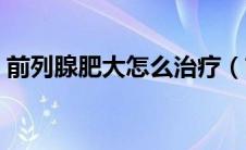 前列腺肥大怎么治疗（前列腺肥大怎么治疗）