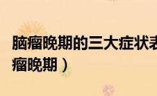 脑瘤晚期的三大症状表现（什么症状可能是脑瘤晚期）