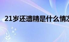21岁还遗精是什么情况（遗精是什么情况）