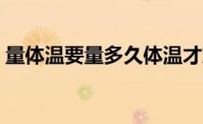 量体温要量多久体温才准（量体温要量多久）