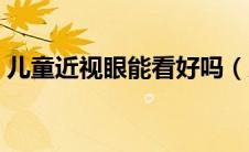 儿童近视眼能看好吗（儿童近视眼能恢复吗）