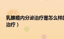 乳腺癌内分泌治疗是怎么样的治疗?（乳腺癌的内分泌如何治疗）