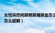女性突然间尿频尿痛尿血怎么回事（女性突然尿血尿频尿痛怎么缓解）