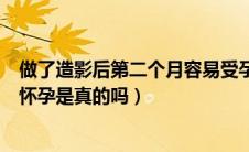 做了造影后第二个月容易受孕是真的吗（造影第二个月容易怀孕是真的吗）