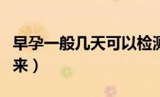 早孕一般几天可以检测出来（早孕几天能测出来）