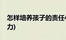 怎样培养孩子的责任心(怎样培养孩子的专注力)