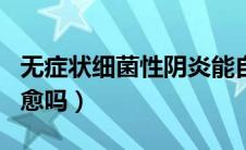 无症状细菌性阴炎能自愈吗（细菌性阴炎能自愈吗）
