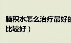 脑积水怎么治疗最好的方法（脑积水怎么治疗比较好）