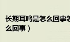 长期耳鸣是怎么回事怎么治疗（长期耳鸣是怎么回事）