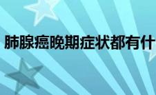 肺腺癌晚期症状都有什么（肺腺癌晚期症状）