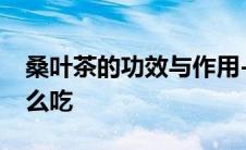 桑叶茶的功效与作用-食用方法及禁忌桑椹怎么吃