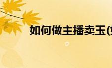 如何做主播卖玉(如何做主播赚钱)