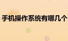 手机操作系统有哪几个(手机操作系统有哪些)