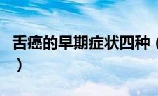 舌癌的早期症状四种（舌癌的早期症状有哪些）