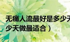 无痛人流最好是多少天做最合适（无痛人流多少天做最适合）