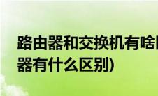 路由器和交换机有啥区别(网络交换机和路由器有什么区别)