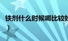 铁剂什么时候喝比较好（铁剂什么时候吃最好）