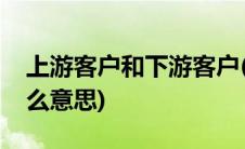 上游客户和下游客户(上游客户下游客户是什么意思)