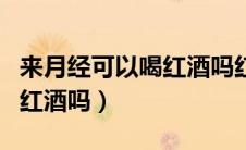 来月经可以喝红酒吗红红酒吗（来月经可以喝红酒吗）