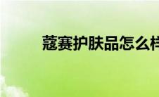 蔻赛护肤品怎么样效果好吗(蔻赛)