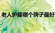 老人护膝哪个牌子最好(老人护膝哪个牌子好)