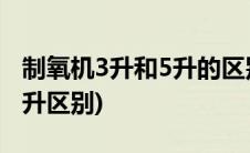 制氧机3升和5升的区别氧含量(制氧机3升和5升区别)