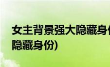 女主背景强大隐藏身份的小说(女主背景强但隐藏身份)