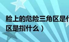 脸上的危险三角区是什么意思（脸部危险三角区是指什么）