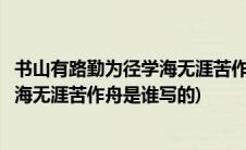 书山有路勤为径学海无涯苦作舟是名言吗(书山有路勤为径学海无涯苦作舟是谁写的)