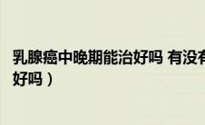 乳腺癌中晚期能治好吗 有没有希望痊愈（乳腺癌中晚期能治好吗）